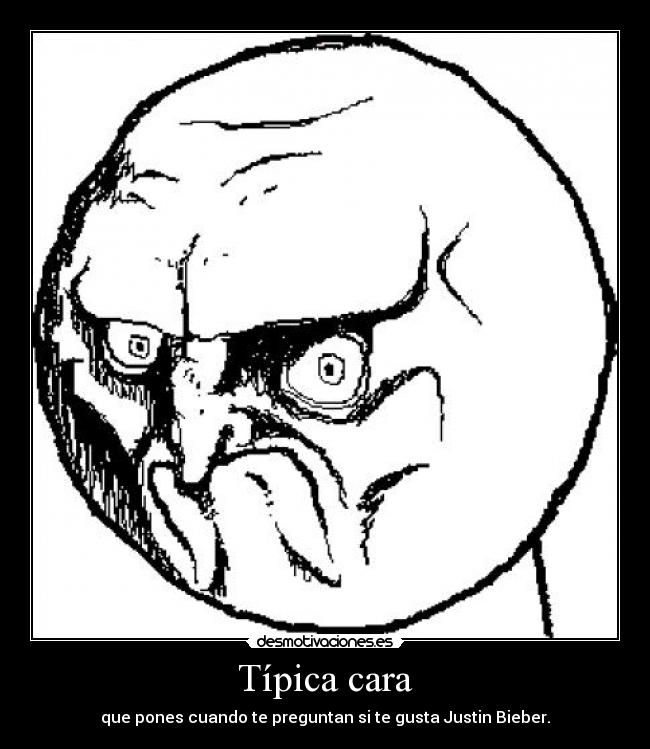 Típica cara - que pones cuando te preguntan si te gusta Justin Bieber.