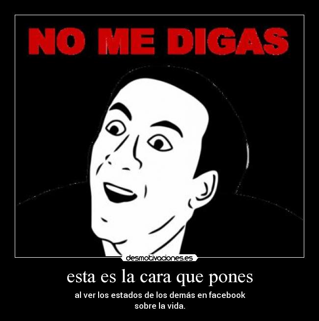 esta es la cara que pones - al ver los estados de los demás en facebook
sobre la vida.