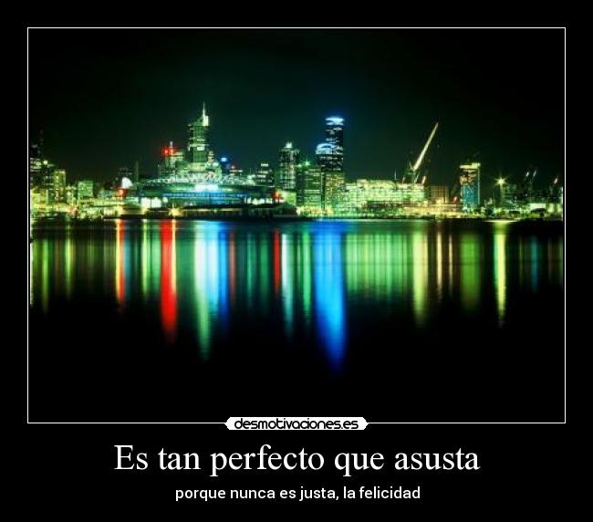Es tan perfecto que asusta - porque nunca es justa, la felicidad