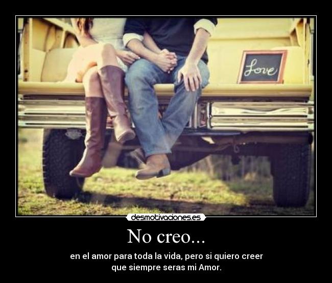 No creo... - en el amor para toda la vida, pero si quiero creer
que siempre seras mi Amor.