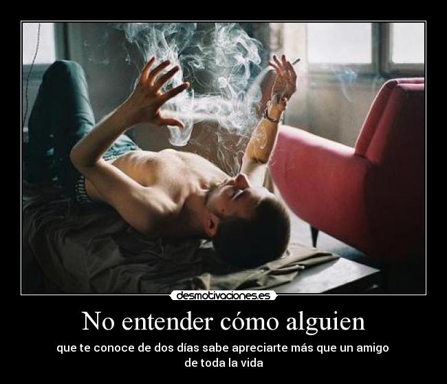 No entender cómo alguien - que te conoce de dos días sabe apreciarte más que un amigo 
de toda la vida