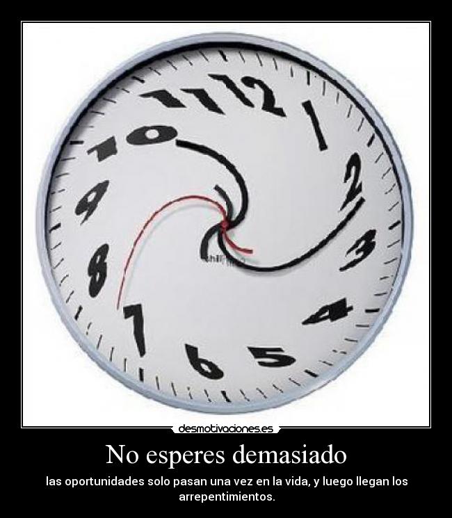 No esperes demasiado - las oportunidades solo pasan una vez en la vida, y luego llegan los arrepentimientos.