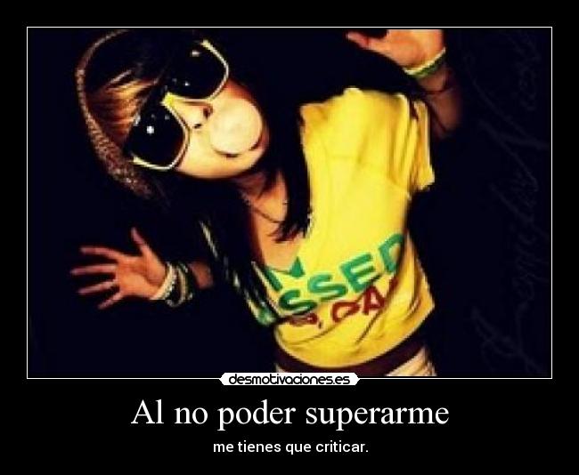 Al no poder superarme - me tienes que criticar.