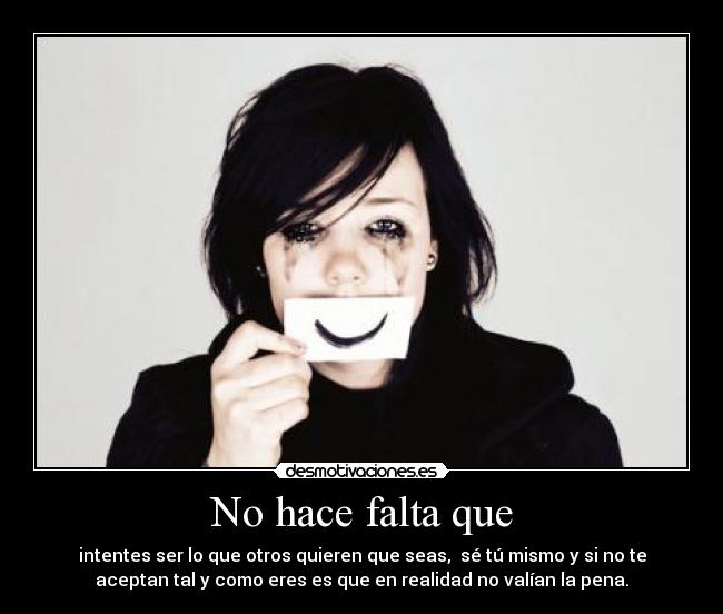 No hace falta que - intentes ser lo que otros quieren que seas, sé tú mismo y si no te
aceptan tal y como eres es que en realidad no valían la pena.