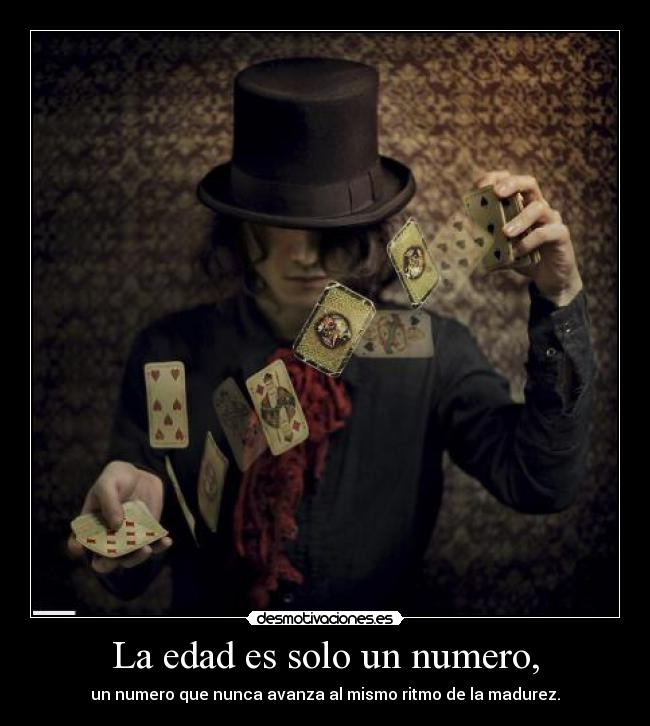 La edad es solo un numero, - un numero que nunca avanza al mismo ritmo de la madurez.