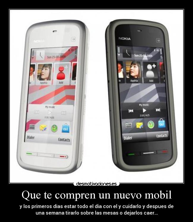 Que te compren un nuevo mobil - y los primeros dias estar todo el dia con el y cuidarlo y despues de
una semana tirarlo sobre las mesas o dejarlos caer...