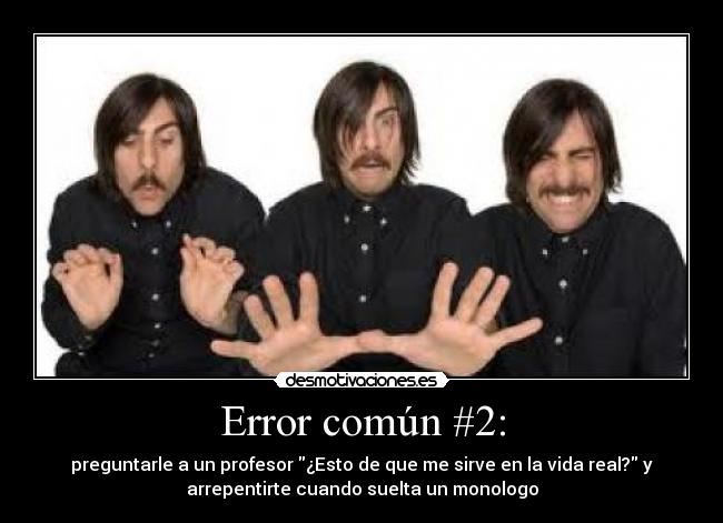 Error común #2: - preguntarle a un profesor ¿Esto de que me sirve en la vida real? y
arrepentirte cuando suelta un monologo