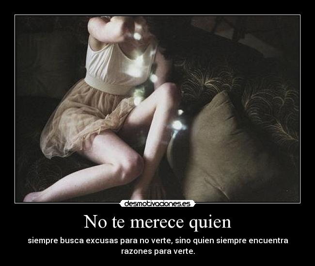 No te merece quien - siempre busca excusas para no verte, sino quien siempre encuentra
razones para verte.