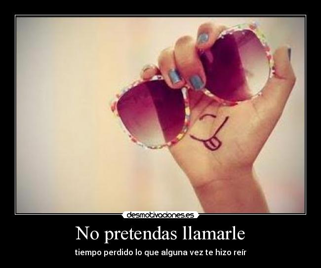 No pretendas llamarle - tiempo perdido lo que alguna vez te hizo reír