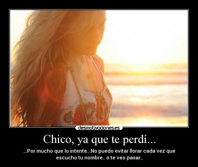 Chico, ya que te perdí... - ...Por mucho que lo intente...No puedo evitar llorar cada vez que
escucho tu nombre.. o te veo pasar..