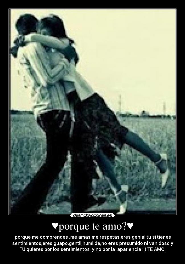 ♥porque te amo?♥ - porque me comprendes ,me amas,me respetas,eres genial,tu si tienes
sentimientos,eres guapo,gentil,humilde,no eres presumido ni vanidoso y
TU quieres por los sentimientos  y no por la  apariencia :) TE AMO!
♥