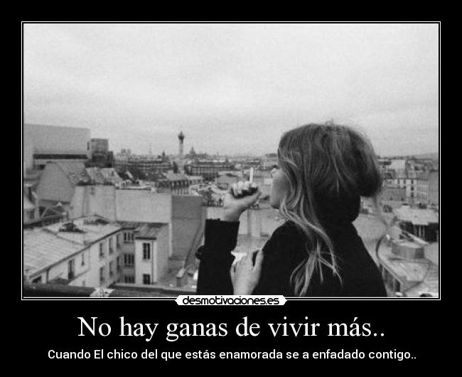 No hay ganas de vivir más.. - Cuando El chico del que estás enamorada se a enfadado contigo..