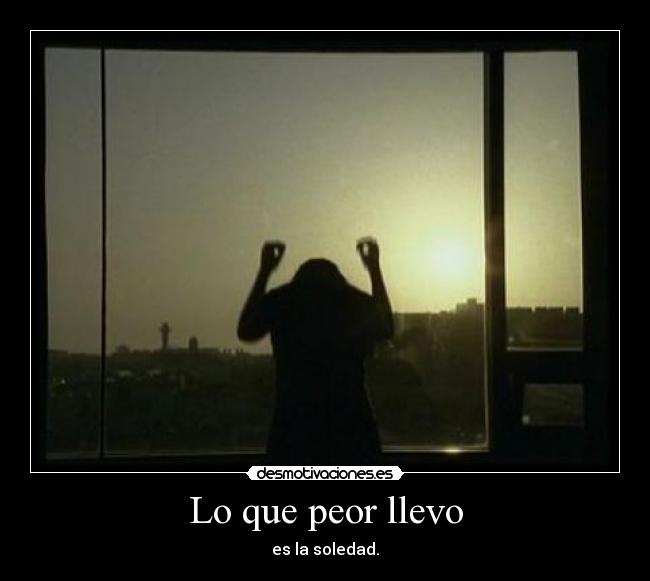 Lo que peor llevo - es la soledad.