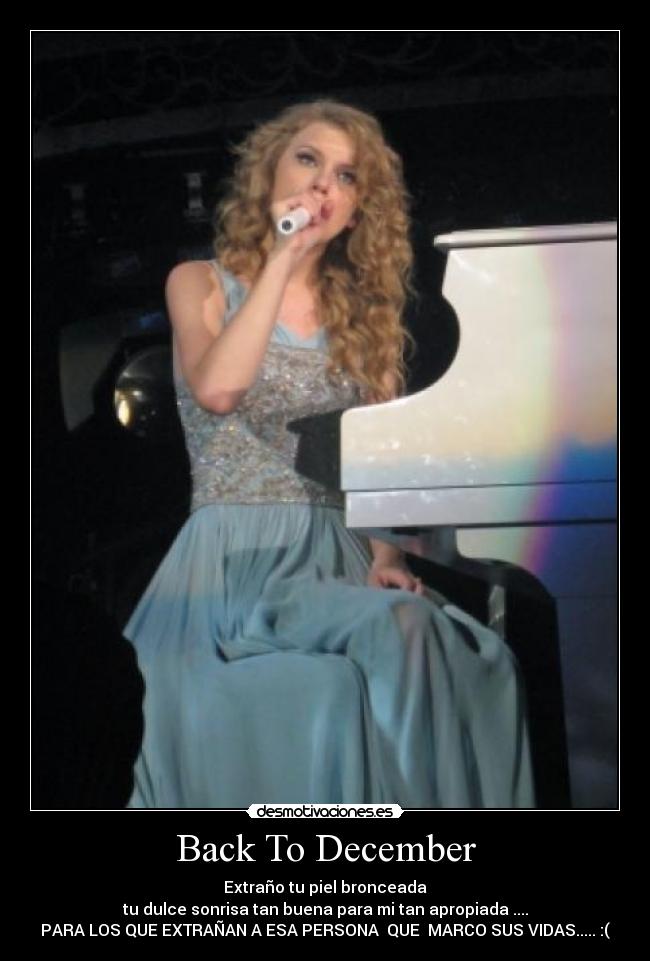 Back To December - Extraño tu piel bronceada
tu dulce sonrisa tan buena para mi tan apropiada ....
PARA LOS QUE EXTRAÑAN A ESA PERSONA QUE MARCO SUS VIDAS..... :(