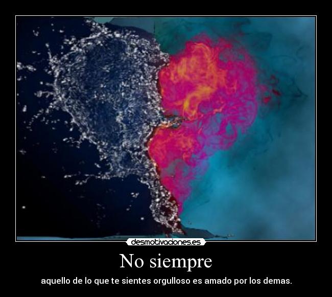 No siempre - aquello de lo que te sientes orgulloso es amado por los demas.