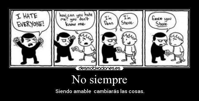 No siempre - Siendo amable  cambiarás las cosas.