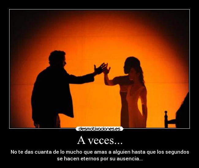 A veces... - No te das cuanta de lo mucho que amas a alguien hasta que los segundos
se hacen eternos por su ausencia...