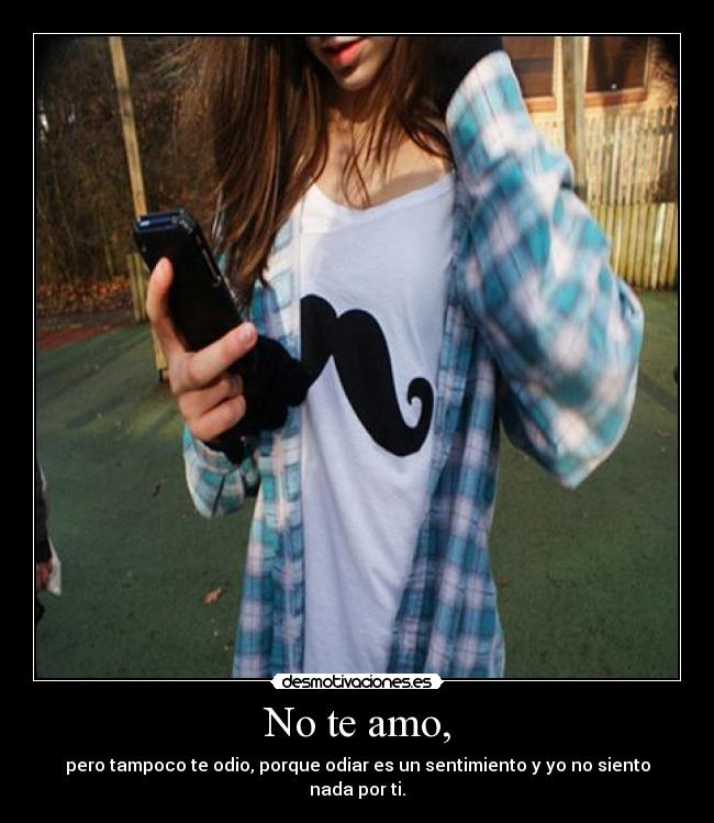 No te amo, - pero tampoco te odio, porque odiar es un sentimiento y yo no siento nada por ti.