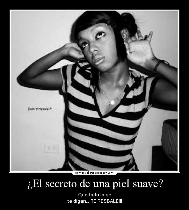 ¿El secreto de una piel suave? - Que todo lo qe
te digan… TE RESBALE!!!