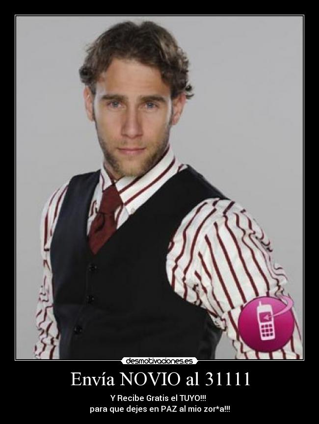 Envía NOVIO al 31111 - Y Recibe Gratis el TUYO!!!
para que dejes en PAZ al mio zor*a!!!