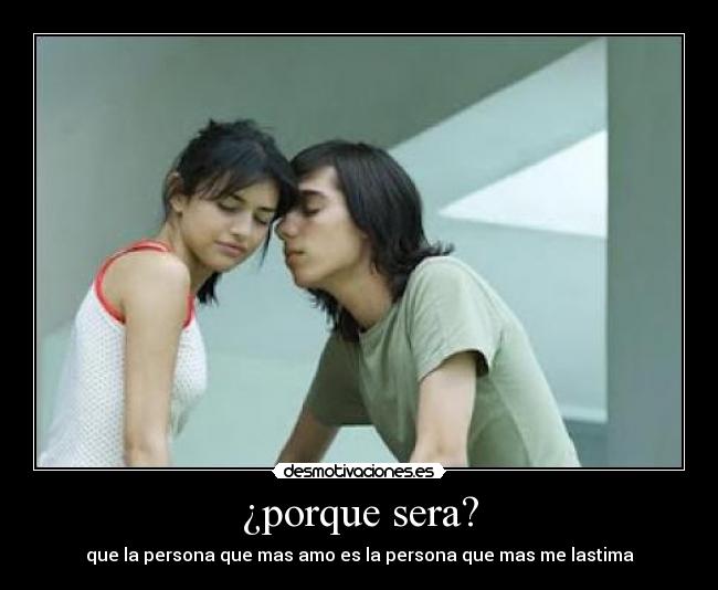 ¿porque sera? - que la persona que mas amo es la persona que mas me lastima