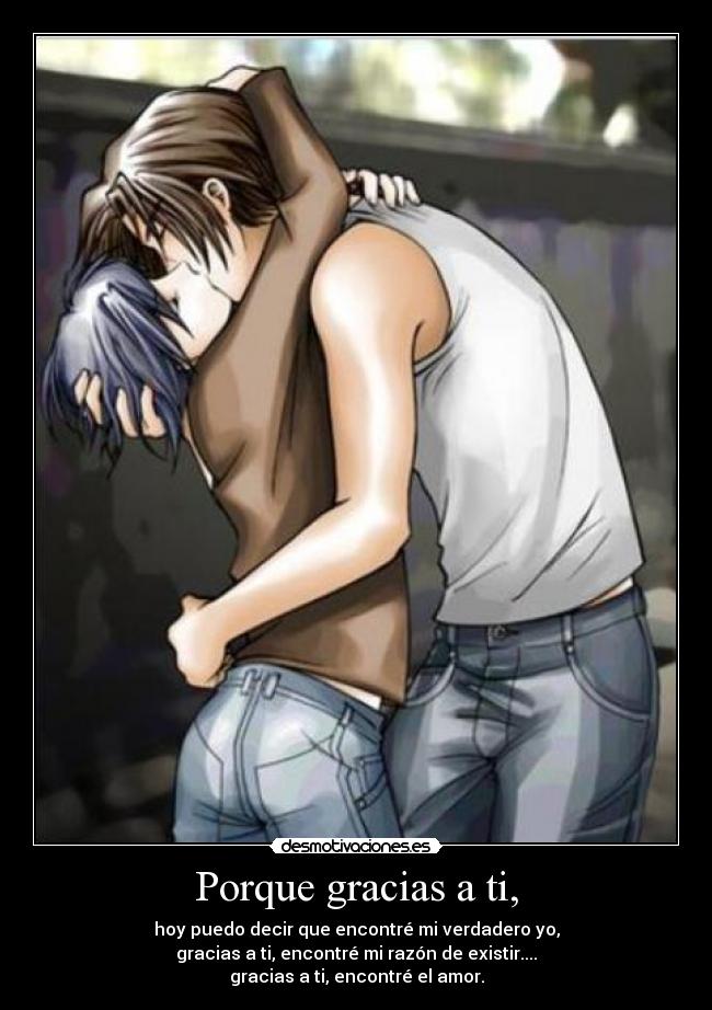 Porque gracias a ti, - hoy puedo decir que encontré mi verdadero yo,
gracias a ti, encontré mi razón de existir....
gracias a ti, encontré el amor.