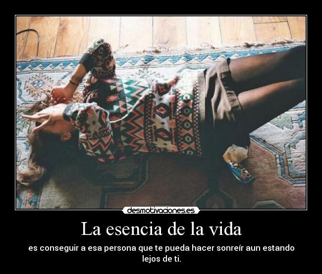 La esencia de la vida - es conseguir a esa persona que te pueda hacer sonreír aun estando lejos de ti.