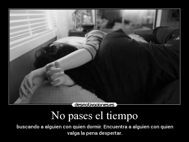 No pases el tiempo - buscando a alguien con quien dormir. Encuentra a alguien con quien
valga la pena despertar.