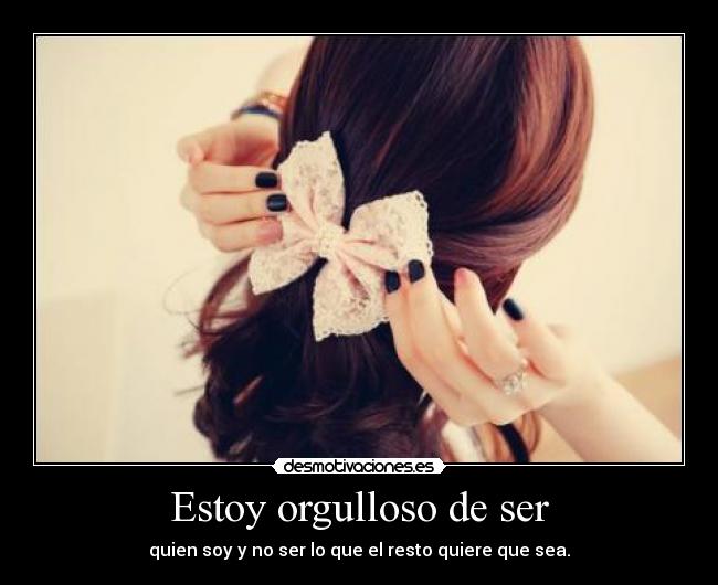 Estoy orgulloso de ser - quien soy y no ser lo que el resto quiere que sea.