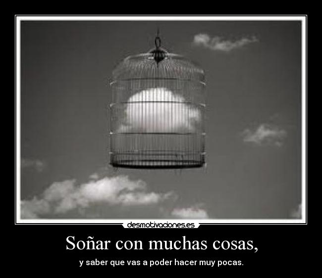 Soñar con muchas cosas, - y saber que vas a poder hacer muy pocas.