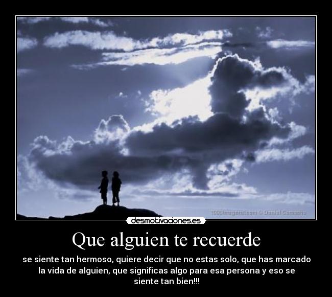 Que alguien te recuerde - se siente tan hermoso, quiere decir que no estas solo, que has marcado
la vida de alguien, que significas algo para esa persona y eso se
siente tan bien!!!