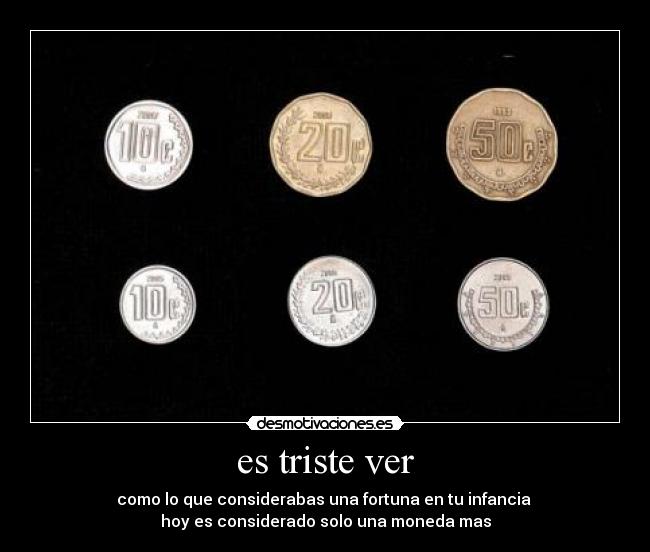 es triste ver - como lo que considerabas una fortuna en tu infancia
hoy es considerado solo una moneda mas