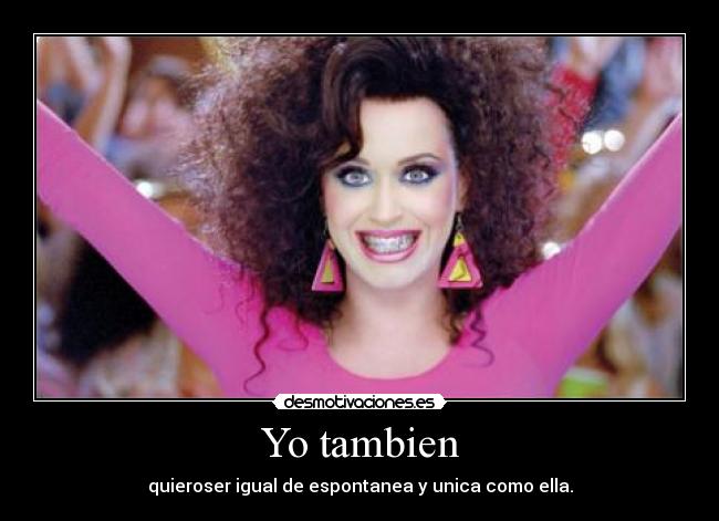 Yo tambien - quieroser igual de espontanea y unica como ella.