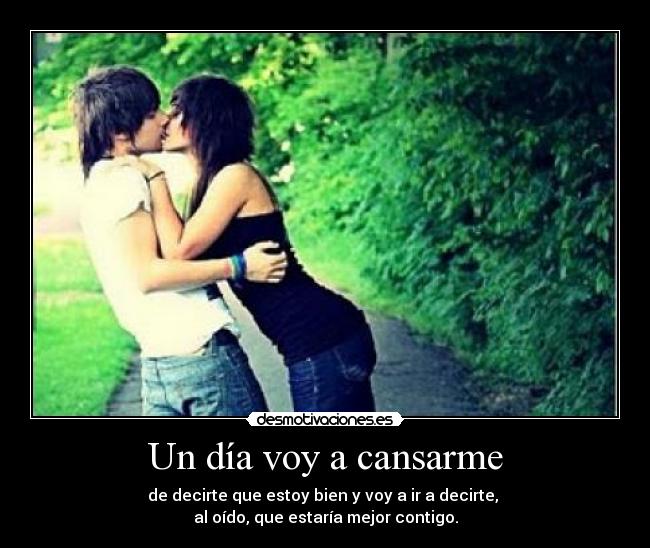 Un día voy a cansarme - de decirte que estoy bien y voy a ir a decirte, 
al oído, que estaría mejor contigo.