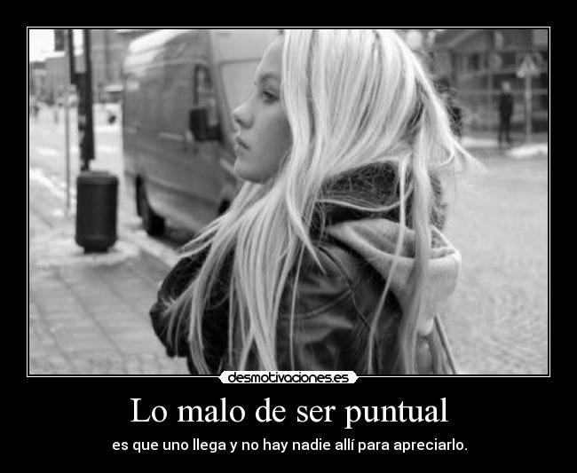 Lo malo de ser puntual - es que uno llega y no hay nadie allí para apreciarlo.