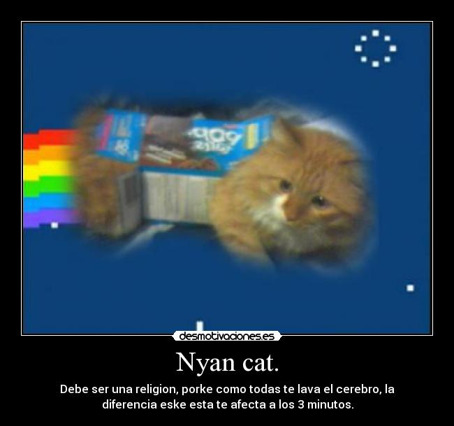 Nyan cat. - Debe ser una religion, porke como todas te lava el cerebro, la
diferencia eske esta te afecta a los 3 minutos.