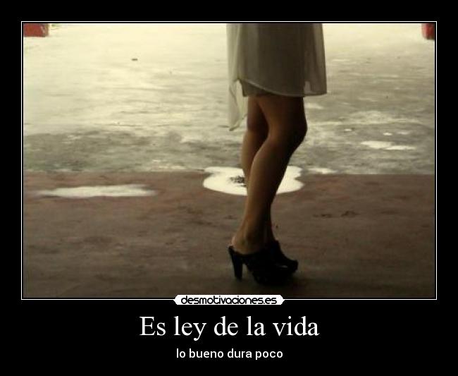 Es ley de la vida - lo bueno dura poco