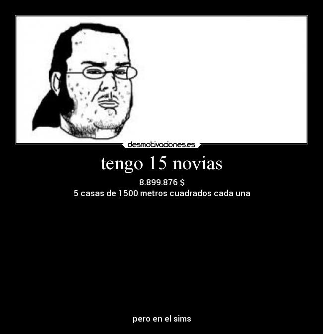 tengo 15 novias - 8.899.876 $
5 casas de 1500 metros cuadrados cada una











pero en el sims