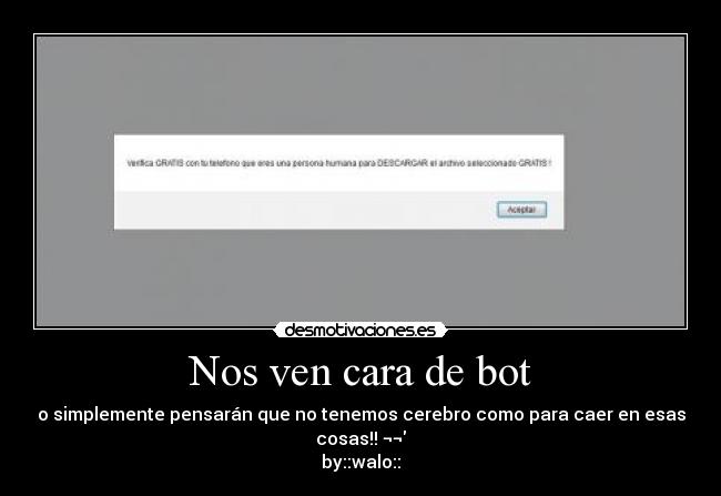 Nos ven cara de bot - o simplemente pensarán que no tenemos cerebro como para caer en esas cosas!! ¬¬
by::walo::