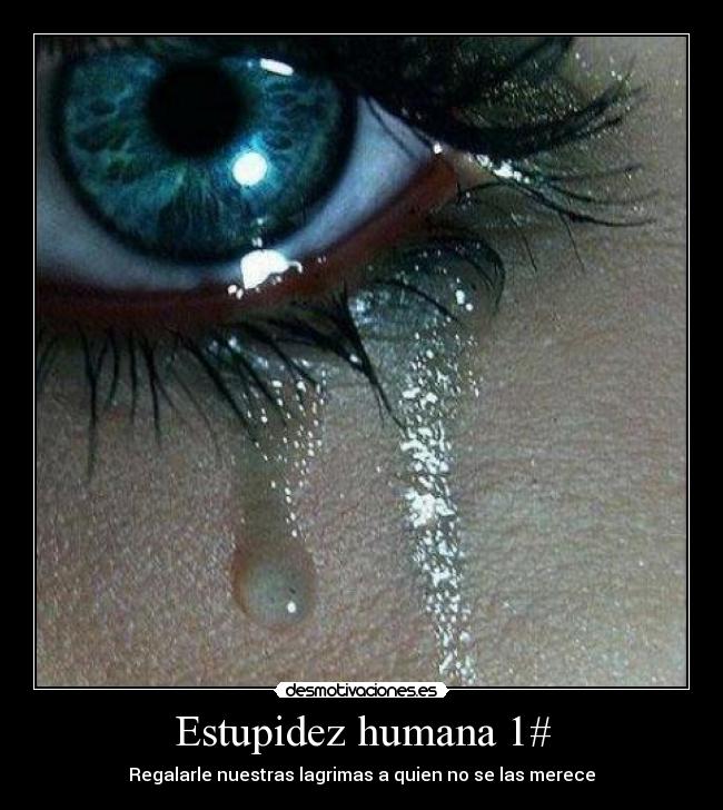 Estupidez humana 1# - Regalarle nuestras lagrimas a quien no se las merece