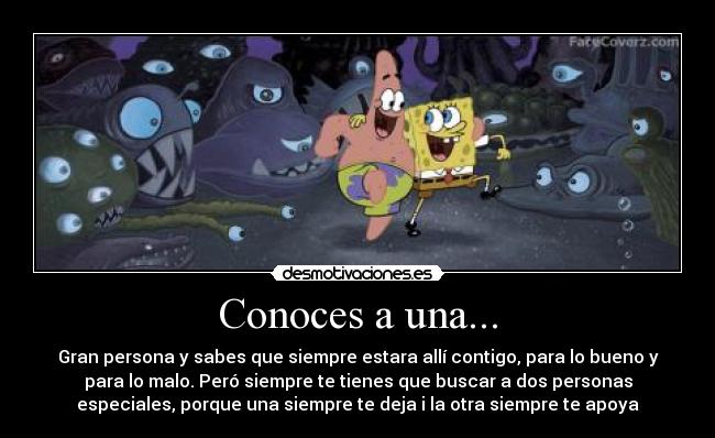 Conoces a una... - Gran persona y sabes que siempre estara allí contigo, para lo bueno y
para lo malo. Peró siempre te tienes que buscar a dos personas
especiales, porque una siempre te deja i la otra siempre te apoya
