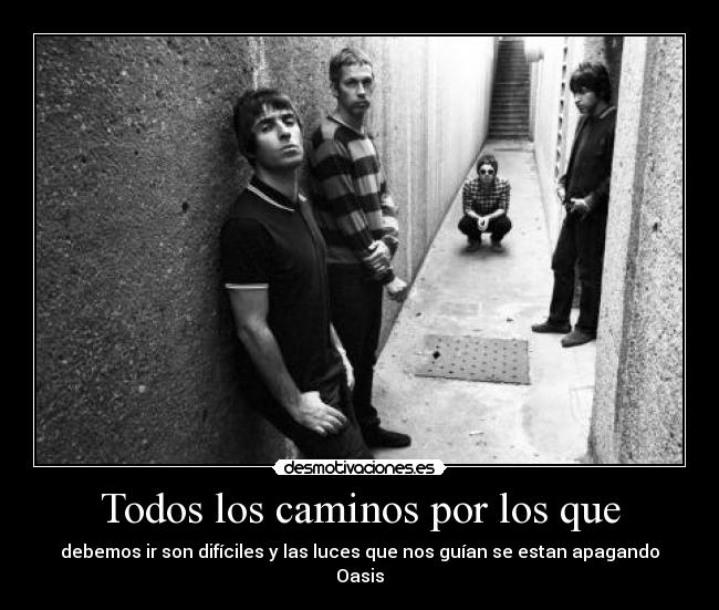 Todos los caminos por los que - debemos ir son difíciles y las luces que nos guían se estan apagando
Oasis