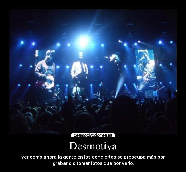 Desmotiva - ver como ahora la gente en los conciertos se preocupa más por
grabarlo o tomar fotos que por verlo.
