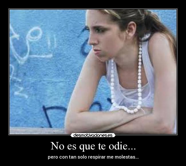 No es que te odie... - pero con tan solo respirar me molestas...