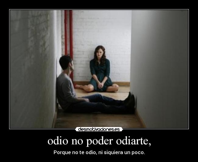 odio no poder odiarte, - Porque no te odio, ni siquiera un poco.