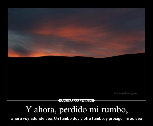 Y ahora, perdido mi rumbo, - ahora voy adonde sea. Un tumbo doy y otro tumbo, y prosigo, mi odisea