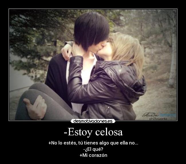 -Estoy celosa - +No lo estés, tú tienes algo que ella no...
-¿El qué?
+Mi corazón