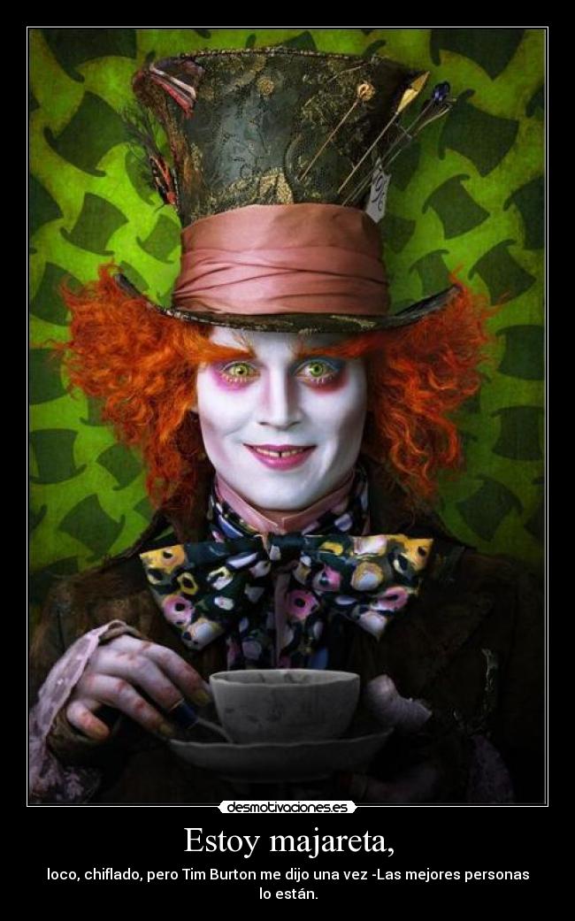 Estoy majareta, - loco, chiflado, pero Tim Burton me dijo una vez -Las mejores personas lo están.