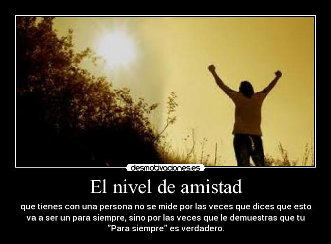 El nivel de amistad - que tienes con una persona no se mide por las veces que dices que esto
va a ser un para siempre, sino por las veces que le demuestras que tu
Para siempre es verdadero.