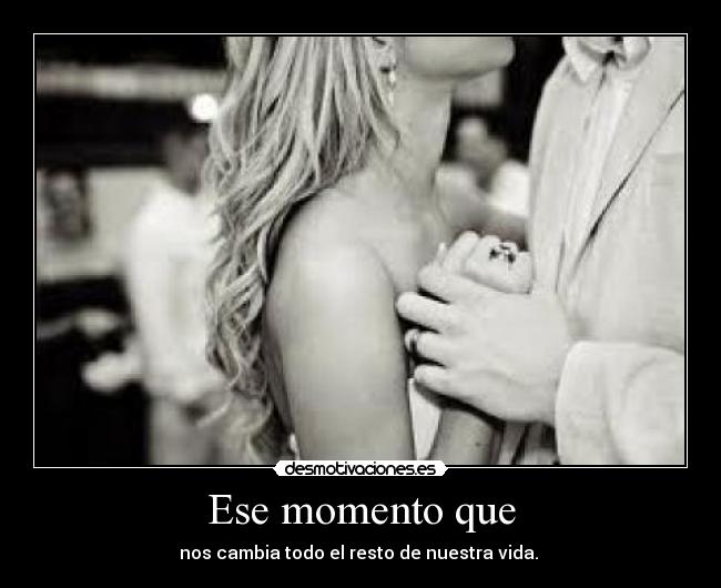 Ese momento que - nos cambia todo el resto de nuestra vida. ♥